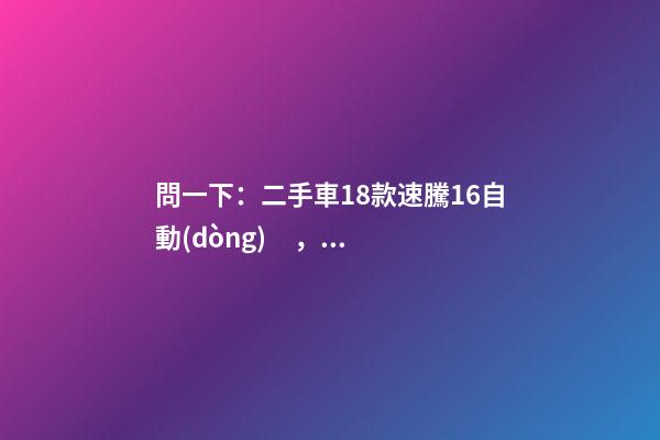 問一下：二手車18款速騰1.6自動(dòng)，才跑2千公里，大概能賣多少錢？